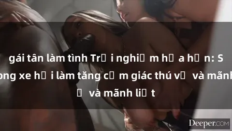 gái tân làm tình Trải nghiệm hứa hẹn: Sex trong xe hơi làm tăng cảm giác thú vị và mãnh liệt
