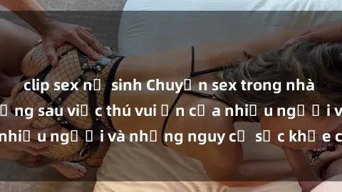 clip sex nữ sinh Chuyện sex trong nhà vệ sinh: Sự thật đằng sau việc thú vui ẩn của nhiều người và những nguy cơ sức khỏe cần lưu ý