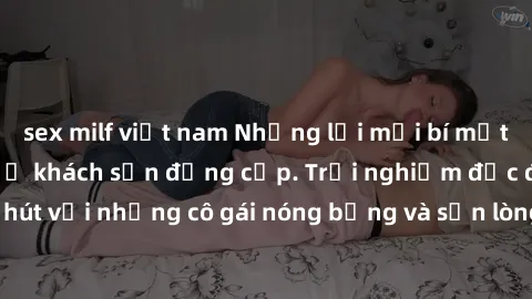sex milf việt nam Những lời mời bí mật: Gái Việt làm tình ở khách sạn đẳng cấp. Trải nghiệm độc đáo và cuốn hút với những cô gái nóng bỏng và sẵn lòng thỏa mãn mọi nhu cầu của bạn.
