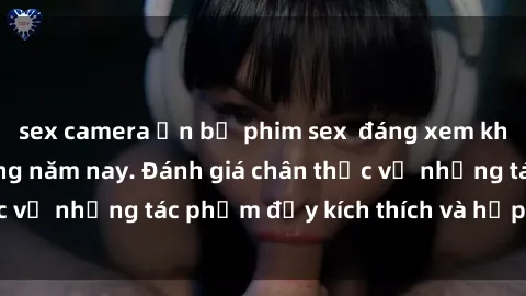 sex camera ẩn bộ phim sex  đáng xem không thể bỏ lỡ trong năm nay. Đánh giá chân thực về những tác phẩm đầy kích thích và hấp dẫn này.