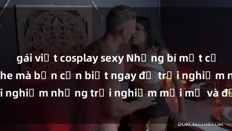 gái việt cosplay sexy Những bí mật của sex nhóm không che mà bạn cần biết ngay để trải nghiệm những trải nghiệm mới mẻ và đầy kích thích.