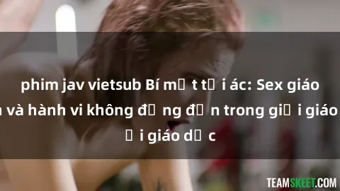phim jav vietsub Bí mật tội ác: Sex giáo viên và hành vi không đứng đắn trong giới giáo dục