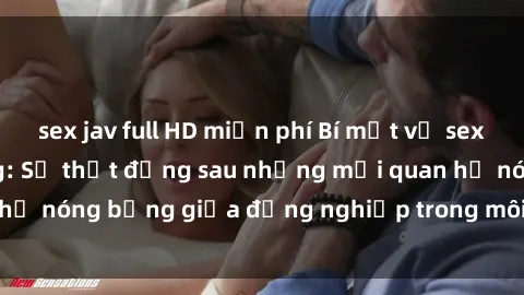 sex jav full HD miễn phí Bí mật về sex nhân viên văn phòng: Sự thật đằng sau những mối quan hệ nóng bỏng giữa đồng nghiệp trong môi trường làm việc.