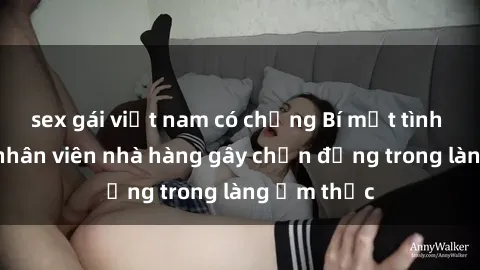 sex gái việt nam có chồng Bí mật tình dục giữa nhân viên nhà hàng gây chấn động trong làng ẩm thực