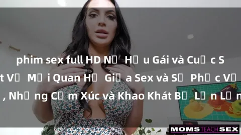 phim sex full HD Nữ Hầu Gái và Cuộc Sống Của Họ: Bí Mật Về Mối Quan Hệ Giữa Sex và Sự Phục Vụ, Những Cảm Xúc và Khao Khát Bị Lẫn Lộn Trong Lĩnh Vực Này.