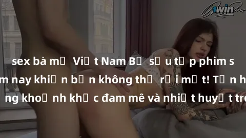sex bà mẹ Việt Nam Bộ sưu tập phim sex Mỹ hot nhất năm nay khiến bạn không thể rời mắt! Tận hưởng những khoảnh khắc đam mê và nhiệt huyết trong các tác phẩm nóng bỏng này!