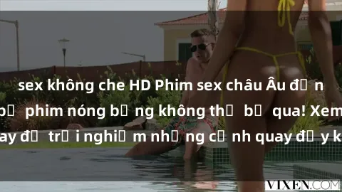 sex không che HD Phim sex châu Âu đỉnh cao: Top những bộ phim nóng bỏng không thể bỏ qua! Xem ngay để trải nghiệm những cảnh quay đầy kích thích và cuồng nhiệt.