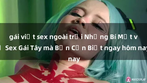 gái việt sex ngoài trời Những Bí Mật về Sex Gái Tây mà Bạn Cần Biết ngay hôm nay