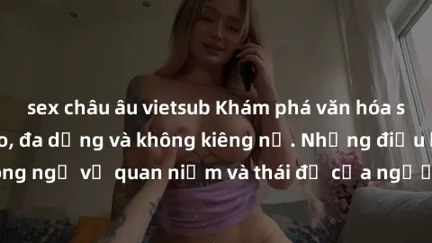 sex châu âu vietsub Khám phá văn hóa sex Bắc Âu: Sự tự do, đa dạng và không kiêng nể. Những điều không ngờ về quan niệm và thái độ của người Bắc Âu đối với tình dục.