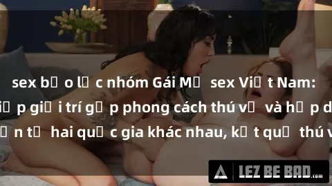 sex bạo lực nhóm Gái Mỹ sex Việt Nam: Khi nền công nghiệp giải trí gặp phong cách thú vị và hấp dẫn từ hai quốc gia khác nhau, kết quả thú vị không thể bỏ qua.