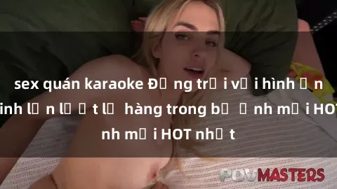 sex quán karaoke Động trời với hình ảnh gái xinh lần lượt lộ hàng trong bộ ảnh mới HOT nhất