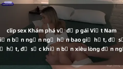 clip sex Khám phá vẻ đẹp gái Việt Nam nude không che khiến bạn ngẩn ngơ hơn bao giờ hết, đủ sức khiến bạn xiêu lòng đến ngất ngây