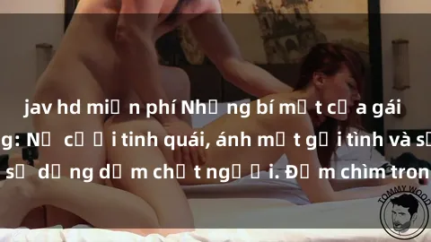 jav hd miễn phí Những bí mật của gái Việt Nam dâm đãng: Nụ cười tinh quái, ánh mắt gợi tình và sự dụng dẫm chết người. Đắm chìm trong vòng xoay đam mê!