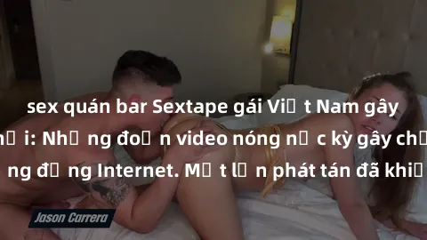 sex quán bar Sextape gái Việt Nam gây sốt trên mạng xã hội: Những đoạn video nóng nực kỳ gây chấn động cộng đồng Internet. Một lần phát tán đã khiến người xem không thể rời mắt.