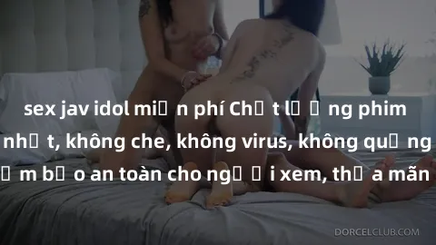 sex jav idol miễn phí Chất lượng phim sex cập nhật mới nhất, không che, không virus, không quảng cáo, đảm bảo an toàn cho người xem, thỏa mãn nhu cầu tình dục của bạn.