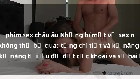 phim sex châu âu Những bí mật về sex người lớn mà bạn không thể bỏ qua: từng chi tiết và kỹ năng tối ưu để đạt cực khoái và sự hài lòng tối đa.