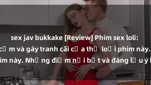 sex jav bukkake [Review] Phim sex loli: Đánh giá về sự gợi cảm và gây tranh cãi của thể loại phim này. Những điểm nổi bật và đáng lưu ý khi xem phim loli.