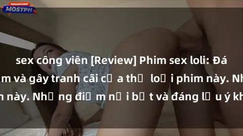 sex công viên [Review] Phim sex loli: Đánh giá về sự gợi cảm và gây tranh cãi của thể loại phim này. Những điểm nổi bật và đáng lưu ý khi xem phim loli.