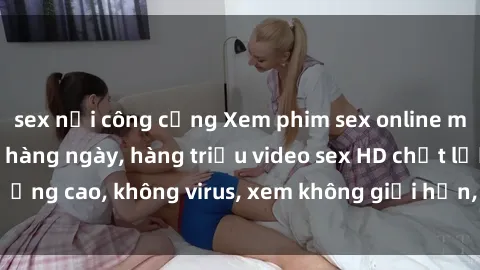 sex nơi công cộng Xem phim sex online miễn phí, cập nhật hàng ngày, hàng triệu video sex HD chất lượng cao, không virus, xem không giới hạn, hoàn toàn miễn phí.