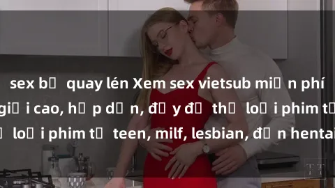 sex bị quay lén Xem sex vietsub miễn phí tại nhà, độ phân giải cao, hấp dẫn, đầy đủ thể loại phim từ teen, milf, lesbian, đến hentai và jav.