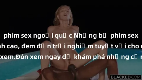 phim sex ngoại quốc Những bộ phim sex không che HD đỉnh cao, đem đến trải nghiệm tuyệt vời cho người xem.Đón xem ngay để khám phá những cảnh quay đẹp mắt và kích thích.