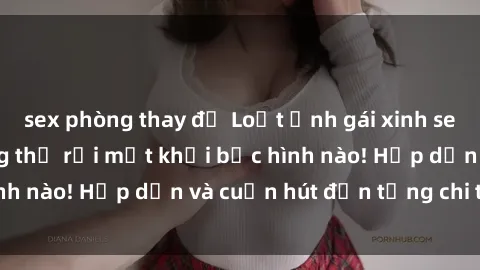 sex phòng thay đồ Loạt ảnh gái xinh sex nóng bỏng, không thể rời mắt khỏi bức hình nào! Hấp dẫn và cuốn hút đến từng chi tiết.