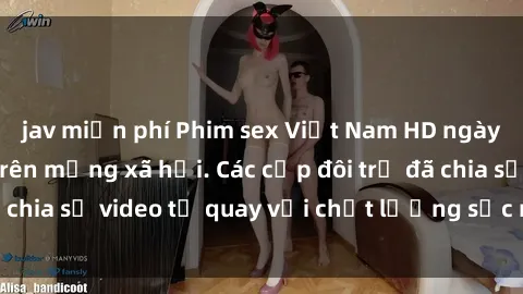 jav miễn phí Phim sex Việt Nam HD ngày càng phổ biến trên mạng xã hội. Các cặp đôi trẻ đã chia sẻ video tự quay với chất lượng sắc nét, gợi cảm.