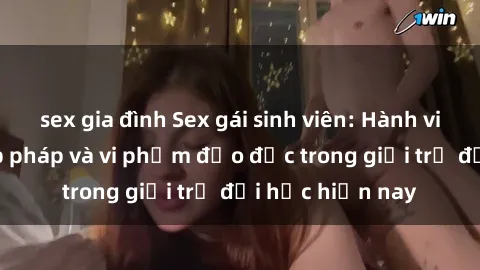 sex gia đình Sex gái sinh viên: Hành vi gấu không hợp pháp và vi phạm đạo đức trong giới trẻ đại học hiện nay