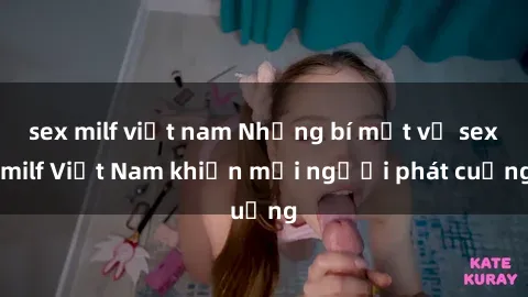 sex milf việt nam Những bí mật về sex milf Việt Nam khiến mọi người phát cuồng