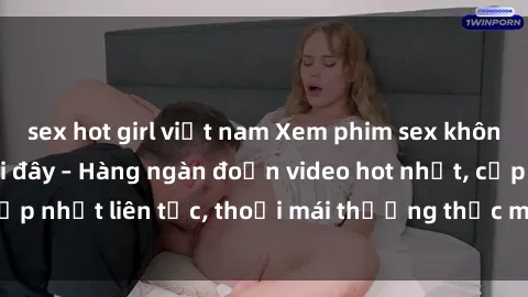 sex hot girl việt nam Xem phim sex không che miễn phí tại đây – Hàng ngàn đoạn video hot nhất, cập nhật liên tục, thoải mái thưởng thức mà không tốn kém.