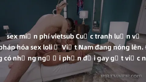 sex miễn phí vietsub Cuộc tranh luận về việc có nên hợp pháp hóa sex loli ở Việt Nam đang nóng lên. Đồng thời, cũng có những người phản đối gay gắt việc này vì lo ngại về tác động tiêu cực lên trẻ em 