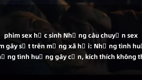 phim sex học sinh Những câu chuyện sex sinh viên Việt Nam gây sốt trên mạng xã hội: Những tình huống gây cấn, kích thích không thể bỏ qua