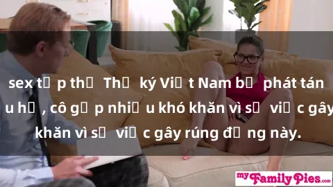 sex tập thể Thư ký Việt Nam bị phát tán clip sex đáng xấu hổ, cô gặp nhiều khó khăn vì sự việc gây rúng động này.