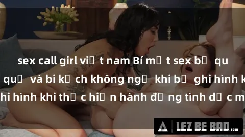 sex call girl việt nam Bí mật sex bị quay lén: Những hậu quả và bi kịch không ngờ khi bị ghi hình khi thực hiện hành động tình dục mà không biết.