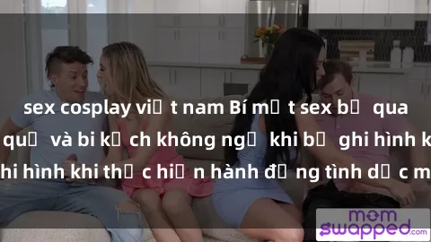 sex cosplay việt nam Bí mật sex bị quay lén: Những hậu quả và bi kịch không ngờ khi bị ghi hình khi thực hiện hành động tình dục mà không biết.