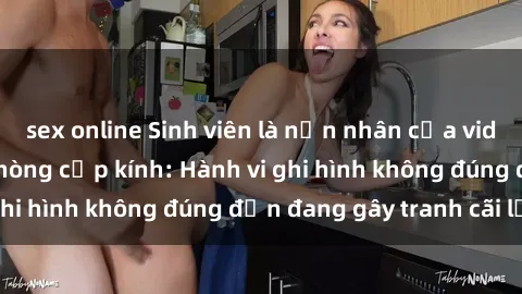 sex online Sinh viên là nạn nhân của video quay lén trong phòng cấp kính: Hành vi ghi hình không đúng đắn đang gây tranh cãi lớn