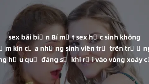 sex bãi biển Bí mật sex học sinh không che: Cuộc sống thầm kín của những sinh viên trẻ trên trường. Những hậu quả đáng sợ khi rơi vào vòng xoáy của tình dục từ tuổi mới lớn.