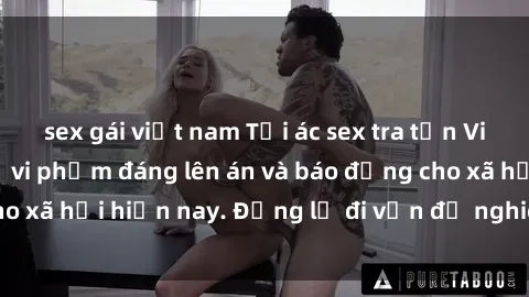 sex gái việt nam Tội ác sex tra tấn Việt Nam: những vụ vi phạm đáng lên án và báo động cho xã hội hiện nay. Đừng lờ đi vấn đề nghiêm trọng này!