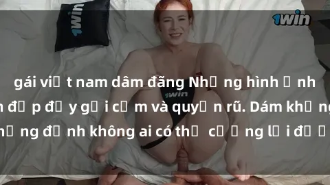 gái việt nam dâm đãng Những hình ảnh sex gái Việt xinh đẹp đầy gợi cảm và quyến rũ. Dám khẳng định không ai có thể cưỡng lại được vẻ đẹp của họ.