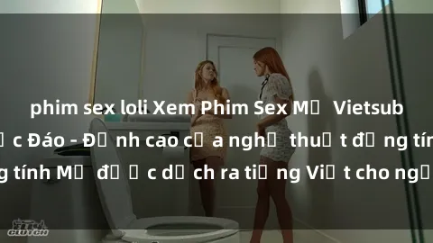 phim sex loli Xem Phim Sex Mỹ Vietsub Online Miễn Phí Độc Đáo - Đỉnh cao của nghệ thuật đồng tính Mỹ được dịch ra tiếng Việt cho người xem hiểu rõ hơn.