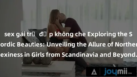 sex gái trẻ đẹp không che Exploring the Sensual Charms of Nordic Beauties: Unveiling the Allure of Northern European Sexiness in Girls from Scandinavia and Beyond. Discover the Seductive Secrets of No