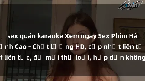 sex quán karaoke Xem ngay Sex Phim Hàn Quốc Vietsub Đỉnh Cao - Chất lượng HD, cập nhật liên tục, đủ mọi thể loại, hấp dẫn không thể bỏ qua!