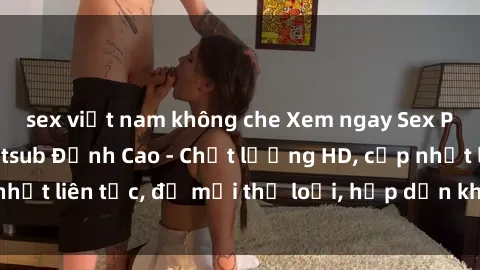 sex việt nam không che Xem ngay Sex Phim Hàn Quốc Vietsub Đỉnh Cao - Chất lượng HD, cập nhật liên tục, đủ mọi thể loại, hấp dẫn không thể bỏ qua!