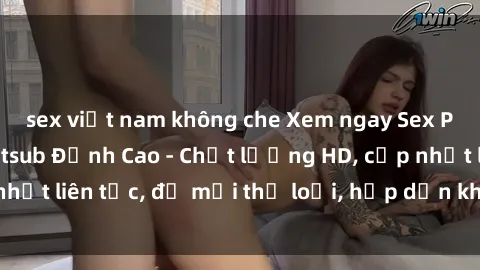 sex việt nam không che Xem ngay Sex Phim Hàn Quốc Vietsub Đỉnh Cao - Chất lượng HD, cập nhật liên tục, đủ mọi thể loại, hấp dẫn không thể bỏ qua!