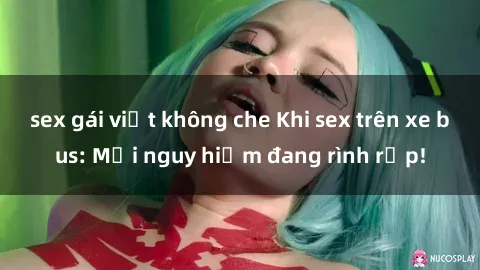 sex gái việt không che Khi sex trên xe bus: Mối nguy hiểm đang rình rập!