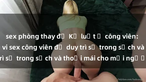 sex phòng thay đồ Kỷ luật ở công viên: Chấn chỉnh hành vi sex công viên để duy trì sự trong sạch và thoải mái cho mọi người.