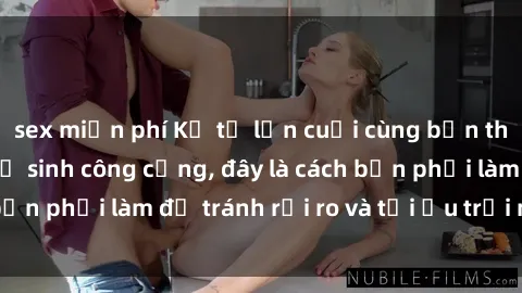 sex miễn phí Kể từ lần cuối cùng bạn thực hành sex nhà vệ sinh công cộng, đây là cách bạn phải làm để tránh rủi ro và tối ưu trải nghiệm.