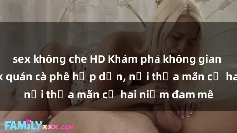 sex không che HD Khám phá không gian độc đáo tại sex quán cà phê hấp dẫn, nơi thỏa mãn cả hai niềm đam mê