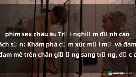 phim sex châu âu Trải nghiệm đỉnh cao tình yêu tại sex khách sạn: Khám phá cảm xúc mới mẻ và đam mê trên chăn giường sang trọng, độc đáo, không giới hạn.