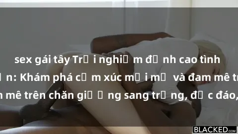 sex gái tây Trải nghiệm đỉnh cao tình yêu tại sex khách sạn: Khám phá cảm xúc mới mẻ và đam mê trên chăn giường sang trọng, độc đáo, không giới hạn.